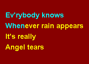 Ev'rybody knows
Whenever rain appears

It's really
Angel tears