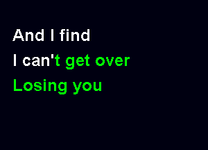 And I find
I can't get over

Losing you