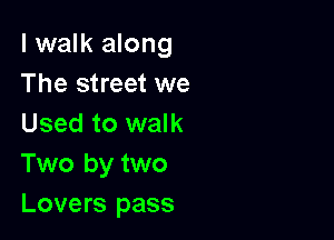 I walk along
The street we

Used to walk
Two by two
Lovers pass