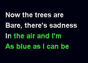 Now the trees are
Bare, there's sadness

In the air and I'm
As blue as I can be