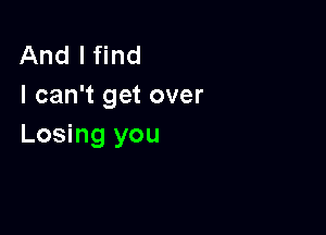 And I find
I can't get over

Losing you