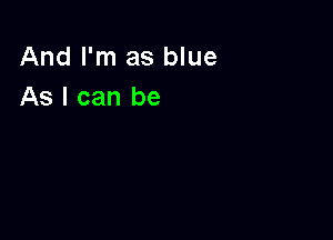 And I'm as blue
As I can be
