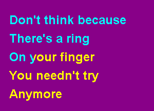 Don't think because
There's a ring

On your finger
You needn't try
Anymore