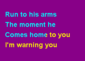 Run to his arms
The moment he

Comes home to you
I'm warning you