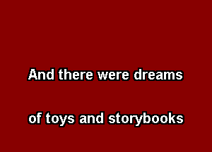And there were dreams

of toys and storybooks