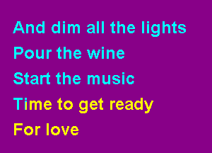 And dim all the lights
Pour the wine

Start the music

Time to get ready
For love