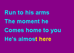 Run to his arms
The moment he

Comes home to you
He's almost here