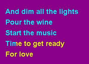 And dim all the lights
Pour the wine

Start the music

Time to get ready
For love