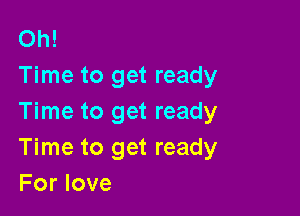 Oh!
Time to get ready

Time to get ready
Time to get ready
For love