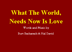 What The W orld,
N eeds N 0w Is Love

Worth and Munc by
Burt Bacharach 3c Hal Dand