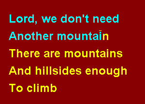 Lord, we don't need
Another mountain

There are mountains

And hillsides enough
To climb