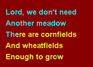 Lord, we don't need
Another meadow

There are cornfields
And wheatfields
Enough to grow