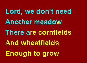 Lord, we don't need
Another meadow

There are cornfields
And wheatfields
Enough to grow