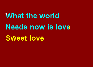 What the world
Needs now is love

Sweet love