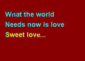 Wnat the world
Needs now is love

Sweet love...