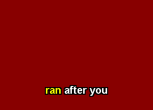 ran after you