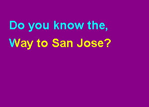 Do you know the,
Way to San Jose?