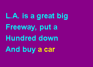 LA. is a great big
Freeway, put a

Hundred down
And buy a car