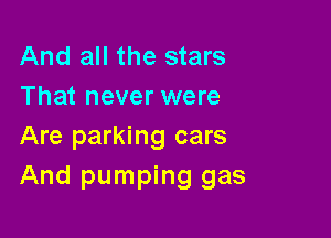 And all the stars
That never were

Are parking cars
And pumping gas