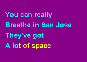 You can really
Breathe in San Jose

They've got
A lot of space