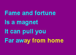 Fame and fortune
Is a magnet

It can pull you
Far away from home