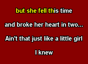 but she fell this time

and broke her heart in two...

Ain't that just like a little girl

I knew