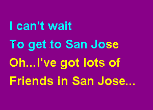 I can't wait
To get .to San Jose

Oh...l've got lots of
Friends in San Jose...