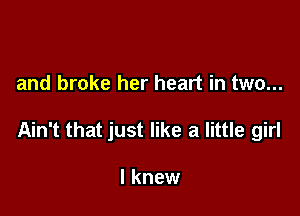 and broke her heart in two...

Ain't that just like a little girl

I knew