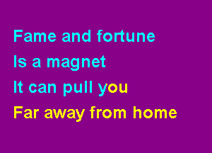 Fame and fortune
Is a magnet

It can pull you
Far away from home