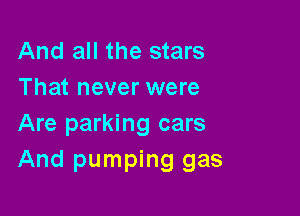 And all the stars
That never were

Are parking cars
And pumping gas