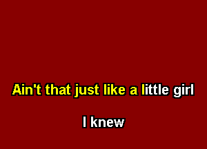 Ain't that just like a little girl

I knew