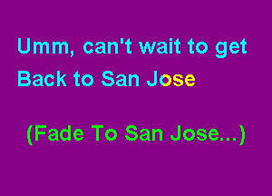 Umm, can't wait to get
Back to San Jose

(Fade To San Jose...)
