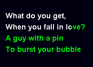 What do you get,
When you fall in love?

A guy with a pin
To burst your bubble