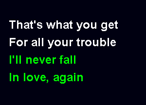 That's what you get
For all your trouble

I'll never fall
In love, again