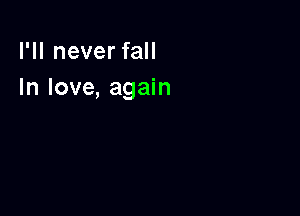 I'll never fall
In love, again