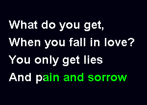 What do you get,
When you fall in love?

You only get lies
And pain and sorrow