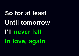 So for at least
Until tomorrow

I'll never fall
In love, again