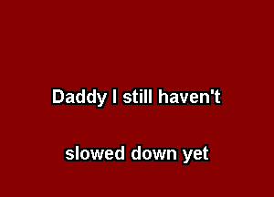 Daddy I still haven't

slowed down yet