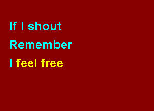 If I shout
Remember

I feel free