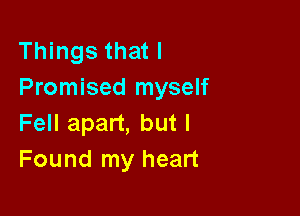 Things that l
Promised myself

Fell apart, but I
Found my heart