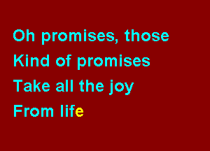 Oh promises, those
Kind of promises

Take all the joy
From life