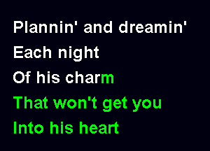 Plannin' and dreamin'
Each night

Of his charm
That won't get you
Into his heart