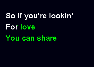 So if you're lookin'
For love

You can share