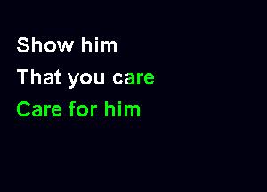 Show him
That you care

Care for him
