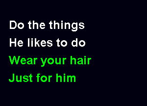Do the things
He likes to do

Wear your hair
Just for him