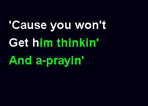 'Cause you won't
Get him thinkin'

And a-prayin'