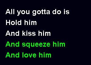 All you gotta do is
Hold him

And kiss him
And squeeze him
And love him