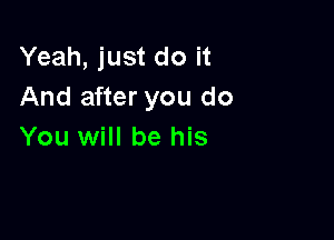 Yeah, just do it
And after you do

You will be his