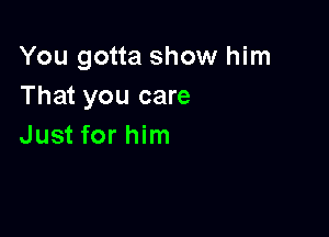 You gotta show him
That you care

Just for him