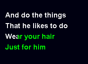 And do the things
That he likes to do

Wear your hair
Just for him
